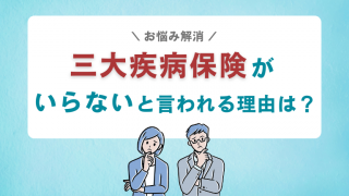 三大疾病保険がいらないと言われる本当の理由は？がん・医療保険との違いも