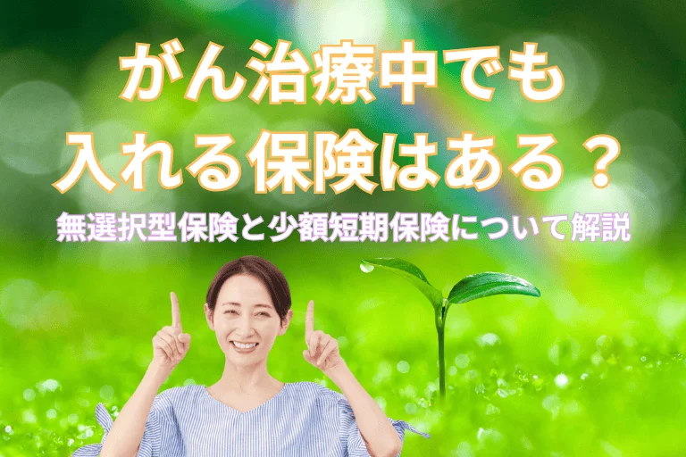 がん治療中でも入れる保険はある？無選択型保険と少額短期保険を解説！