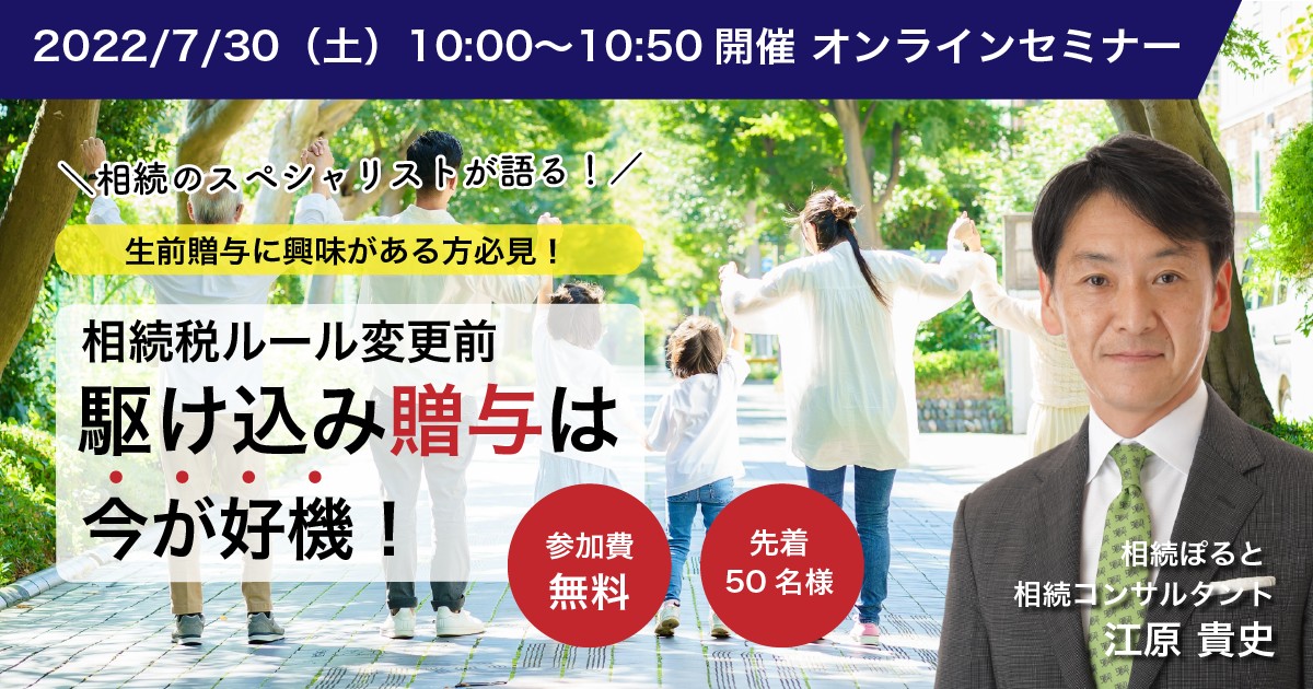 2022/7/30 相続税ルール変更前 駆け込み贈与は今が好機！